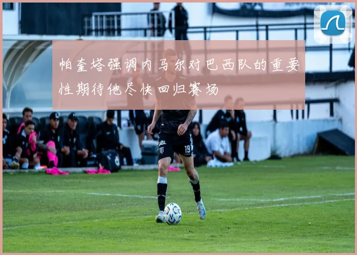 帕奎塔强调内马尔对巴西队的重要性期待他尽快回归赛场