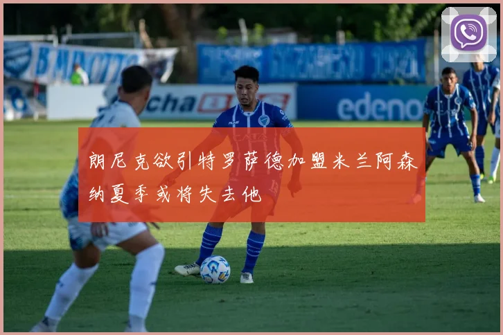 朗尼克欲引特罗萨德加盟米兰阿森纳夏季或将失去他