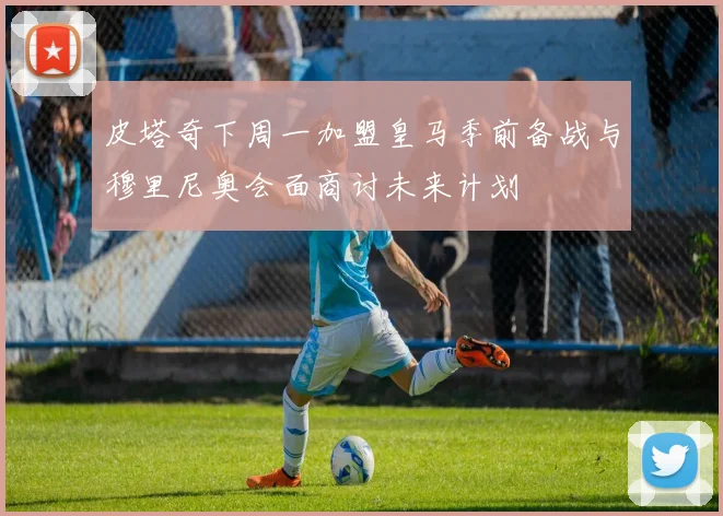 皮塔奇下周一加盟皇马季前备战与穆里尼奥会面商讨未来计划