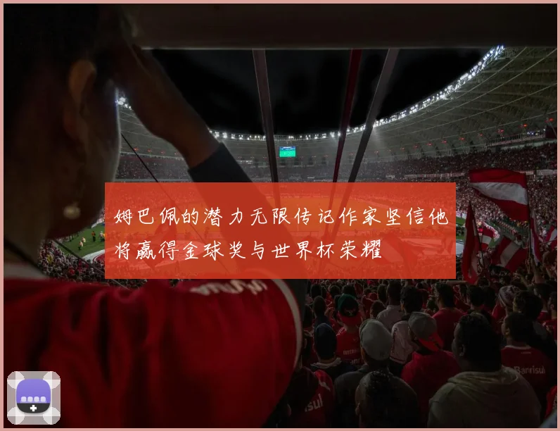 姆巴佩的潜力无限传记作家坚信他将赢得金球奖与世界杯荣耀