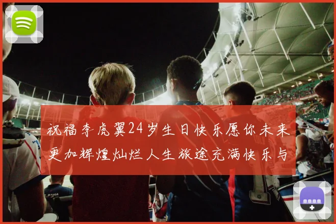 祝福李虎翼24岁生日快乐愿你未来更加辉煌灿烂人生旅途充满快乐与成功