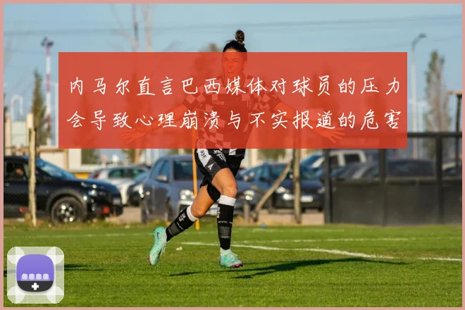 内马尔直言巴西媒体对球员的压力会导致心理崩溃与不实报道的危害
