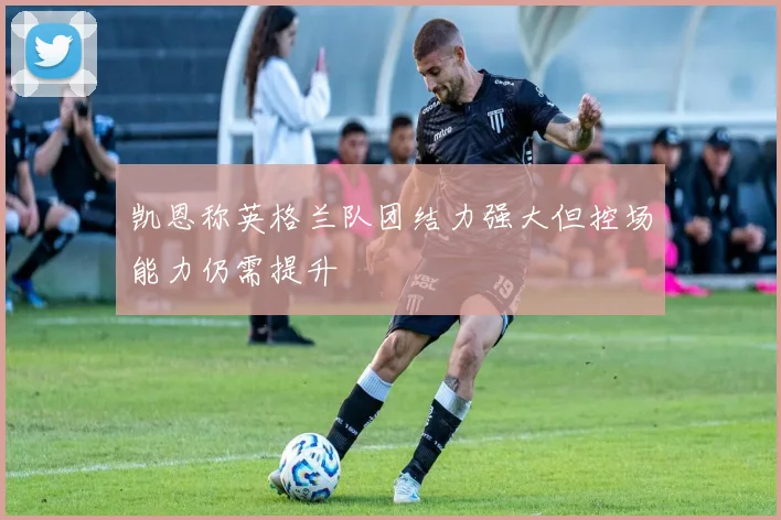 凯恩称英格兰队团结力强大但控场能力仍需提升