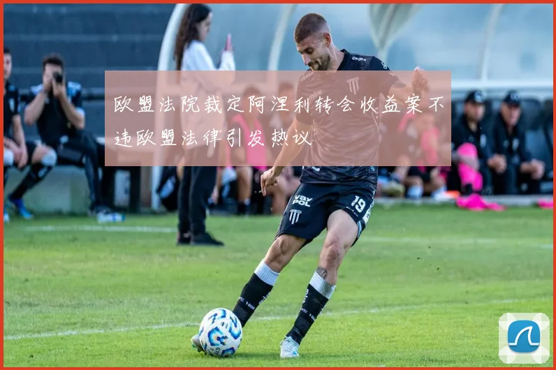 欧盟法院裁定阿涅利转会收益案不违欧盟法律引发热议